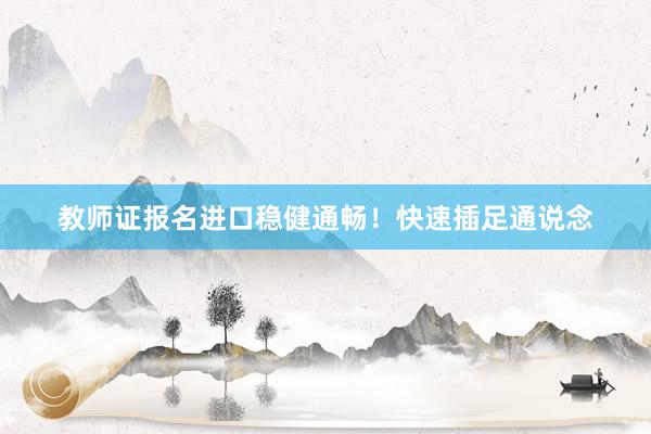 教师证报名进口稳健通畅！快速插足通说念