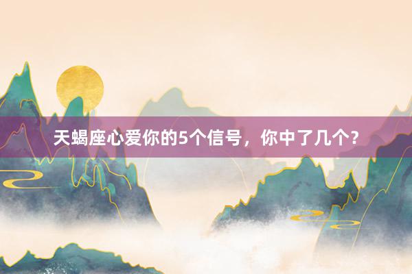 天蝎座心爱你的5个信号，你中了几个？